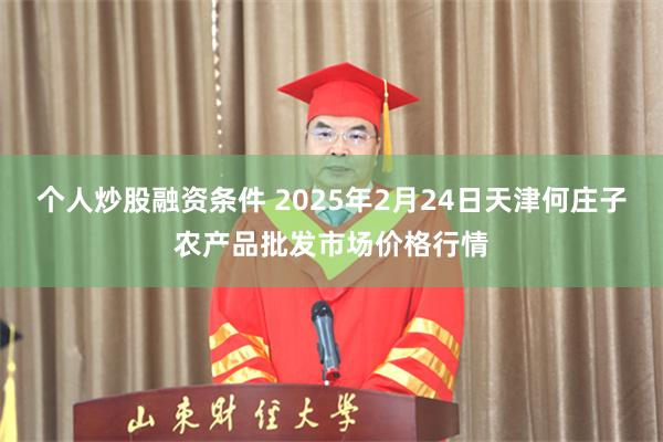 个人炒股融资条件 2025年2月24日天津何庄子农产品批发市场价格行情