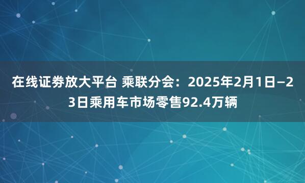 在线证劵放大平台 乘联分会：2025年2月1日—23日乘用车市场零售92.4万辆