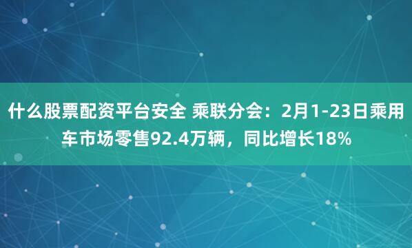 什么股票配资平台安全 乘联分会：2月1-23日乘用车市场零售92.4万辆，同比增长18%