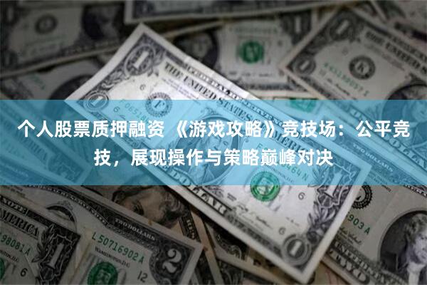 个人股票质押融资 《游戏攻略》竞技场：公平竞技，展现操作与策略巅峰对决