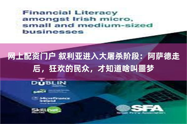 网上配资门户 叙利亚进入大屠杀阶段：阿萨德走后，狂欢的民众，才知道啥叫噩梦