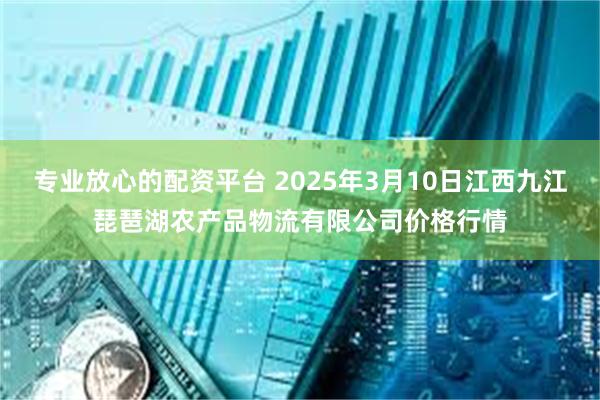 专业放心的配资平台 2025年3月10日江西九江琵琶湖农产品物流有限公司价格行情