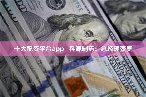 十大配资平台app   科源制药：总经理变更