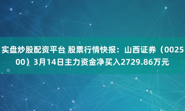 实盘炒股配资平台 股票行情快报：山西证券（002500）3月14日主力资金净买入2729.86万元