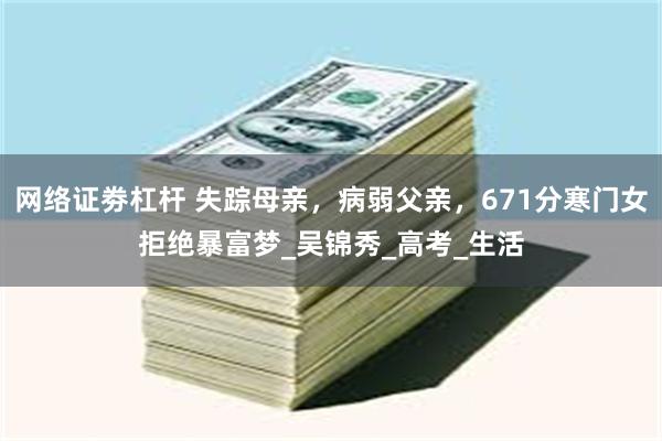 网络证劵杠杆 失踪母亲，病弱父亲，671分寒门女拒绝暴富梦_吴锦秀_高考_生活