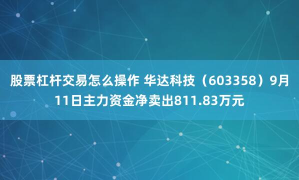 股票杠杆交易怎么操作 华达科技（603358）9月11日主力资金净卖出811.83万元