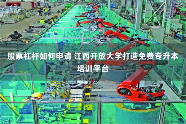 股票杠杆如何申请 江西开放大学打造免费专升本培训平台