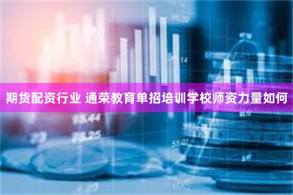 期货配资行业 通荣教育单招培训学校师资力量如何