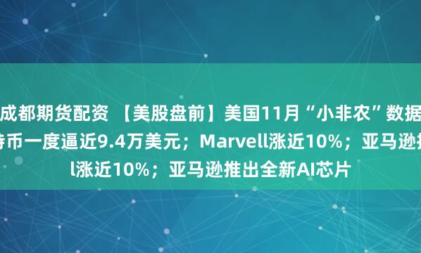 成都期货配资 【美股盘前】美国11月“小非农”数据今晚发布；比特币一度逼近9.4万美元；Marvell涨近10%；亚马逊推出全新AI芯片